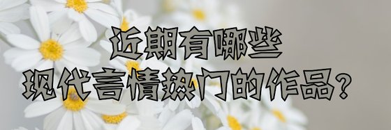 近期有哪些現代言情熱門的作品？